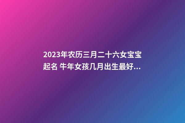 2023年农历三月二十六女宝宝起名 牛年女孩几月出生最好？